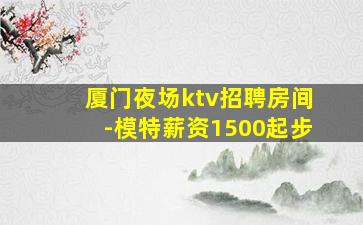 厦门夜场ktv招聘房间-模特薪资1500起步