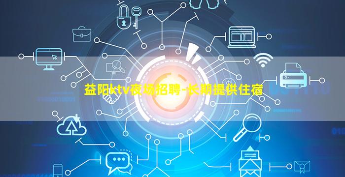 益阳ktv夜场招聘-长期提供住宿