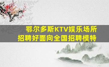 鄂尔多斯KTV娱乐场所招聘好面向全国招聘模特